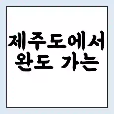 제주도에서 완도 가는 배 시간표 | 배편요금 | 여객선 운항정보 | 승선권 예매