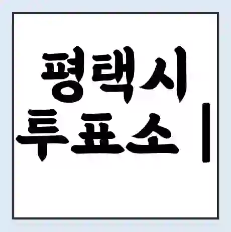 평택시 투표소 | 총선 선거 내 투표 장소 찾기 2024년 국회의원 선거 준비물