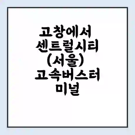 고창에서 센트럴시티(서울) 고속버스터미널 시간표 | 요금 | 예매 | 예약 | 운임표