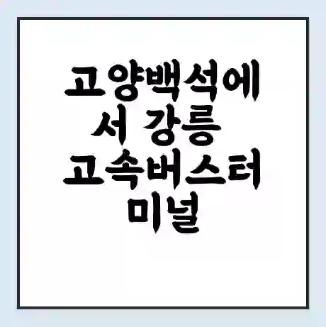 고양백석에서 강릉 고속버스터미널 시간표 | 요금 | 예매 | 예약 | 운임표