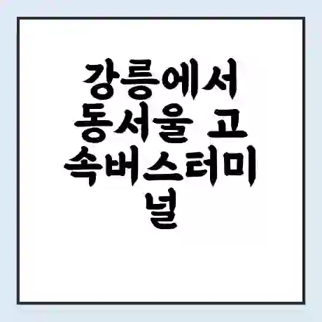 강릉에서 동서울 고속버스터미널 시간표 | 요금 | 예매 | 예약 | 운임표
