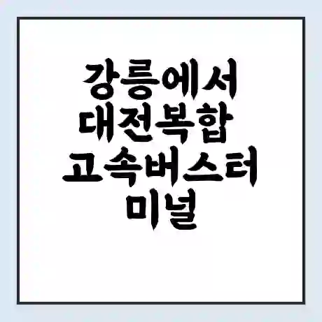 강릉에서 대전복합 고속버스터미널 시간표 | 요금 | 예매 | 예약 | 운임표
