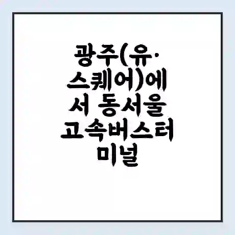 광주(유·스퀘어)에서 동서울 고속버스터미널 시간표 | 요금 | 예매 | 예약 | 운임표
