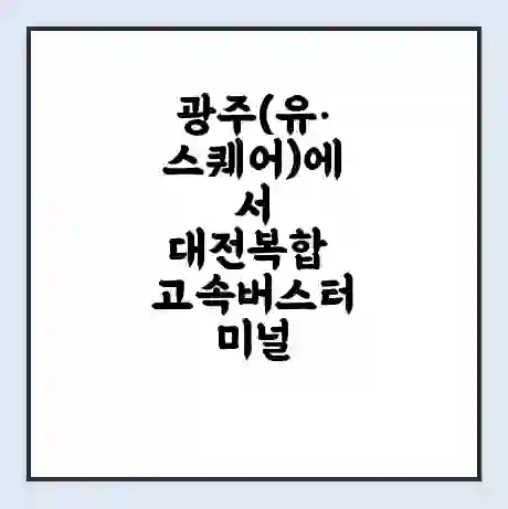 광주(유·스퀘어)에서 대전복합 고속버스터미널 시간표 | 요금 | 예매 | 예약 | 운임표