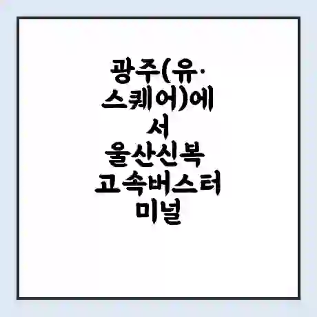 광주(유·스퀘어)에서 울산신복 고속버스터미널 시간표 | 요금 | 예매 | 예약 | 운임표