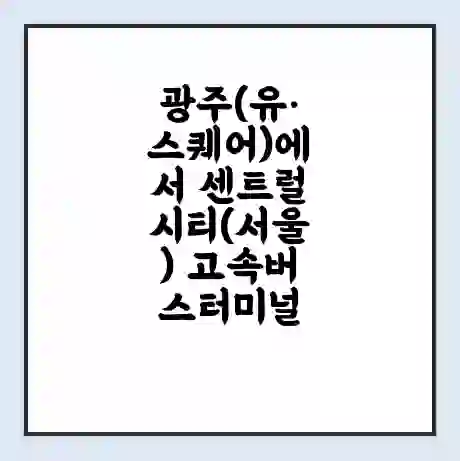 광주(유·스퀘어)에서 센트럴시티(서울) 고속버스터미널 시간표 | 요금 | 예매 | 예약 | 운임표