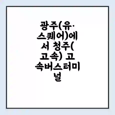 광주(유·스퀘어)에서 청주(고속) 고속버스터미널 시간표 | 요금 | 예매 | 예약 | 운임표