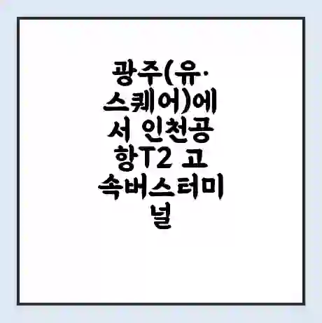광주(유·스퀘어)에서 인천공항T2 고속버스터미널 시간표 | 요금 | 예매 | 예약 | 운임표