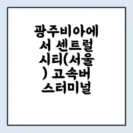 광주비아에서 센트럴시티(서울) 고속버스터미널 시간표 | 요금 | 예매 | 예약 | 운임표