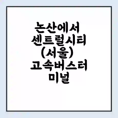 논산에서 센트럴시티(서울) 고속버스터미널 시간표 | 요금 | 예매 | 예약 | 운임표