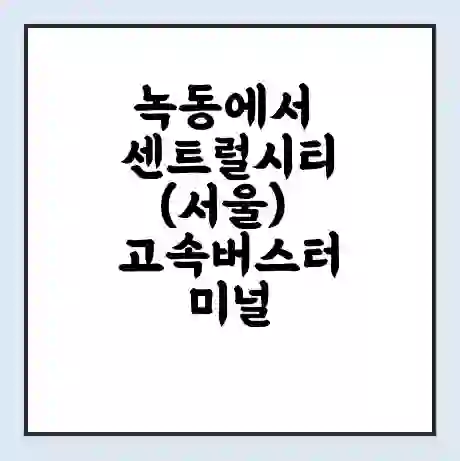 녹동에서 센트럴시티(서울) 고속버스터미널 시간표 | 요금 | 예매 | 예약 | 운임표