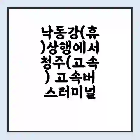 낙동강(휴)상행에서 청주(고속) 고속버스터미널 시간표 | 요금 | 예매 | 예약 | 운임표