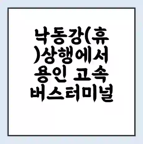 낙동강(휴)상행에서 용인 고속버스터미널 시간표 | 요금 | 예매 | 예약 | 운임표