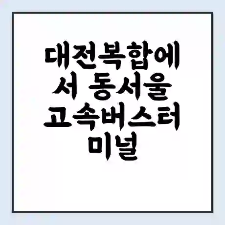 대전복합에서 동서울 고속버스터미널 시간표 | 요금 | 예매 | 예약 | 운임표