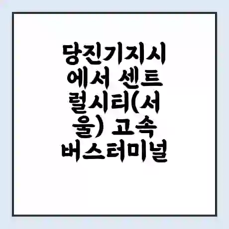 당진기지시에서 센트럴시티(서울) 고속버스터미널 시간표 | 요금 | 예매 | 예약 | 운임표