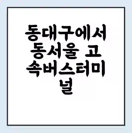 동대구에서 동서울 고속버스터미널 시간표 | 요금 | 예매 | 예약 | 운임표