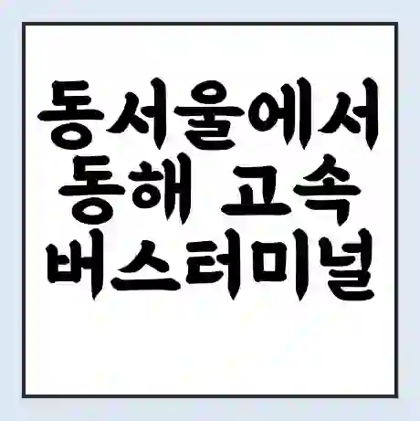 동서울에서 동해 고속버스터미널 시간표 | 요금 | 예매 | 예약 | 운임표