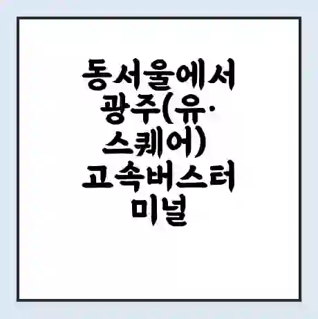 동서울에서 광주(유·스퀘어) 고속버스터미널 시간표 | 요금 | 예매 | 예약 | 운임표
