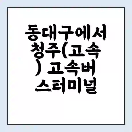 동대구에서 청주(고속) 고속버스터미널 시간표 | 요금 | 예매 | 예약 | 운임표