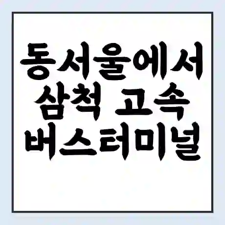 동서울에서 삼척 고속버스터미널 시간표 | 요금 | 예매 | 예약 | 운임표