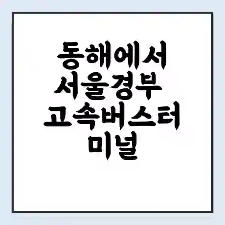 동해에서 서울경부 고속버스터미널 시간표 | 요금 | 예매 | 예약 | 운임표