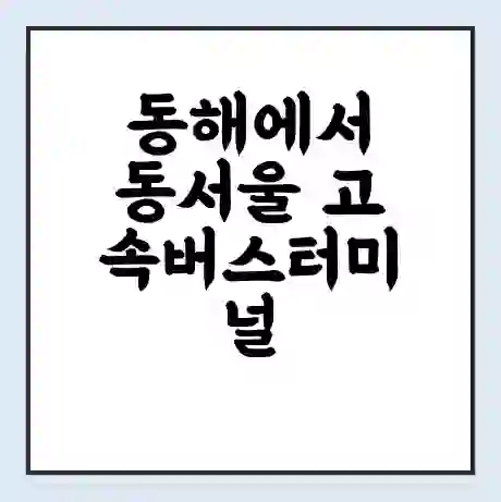 동해에서 동서울 고속버스터미널 시간표 | 요금 | 예매 | 예약 | 운임표