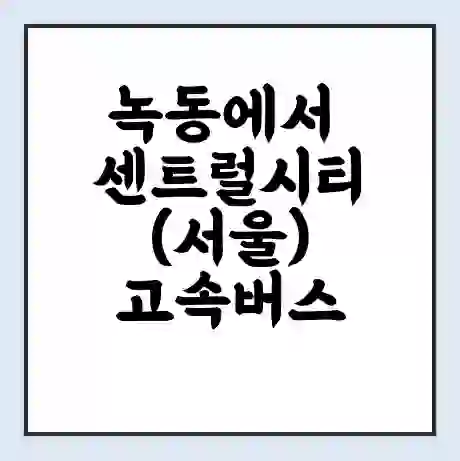 녹동에서 센트럴시티(서울) 고속버스 시간표 | 예매 | 예약 | 할인 받기