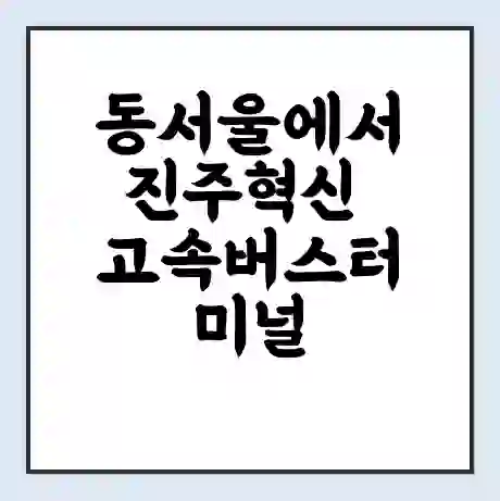 동서울에서 진주혁신 고속버스터미널 시간표 | 요금 | 예매 | 예약 | 운임표