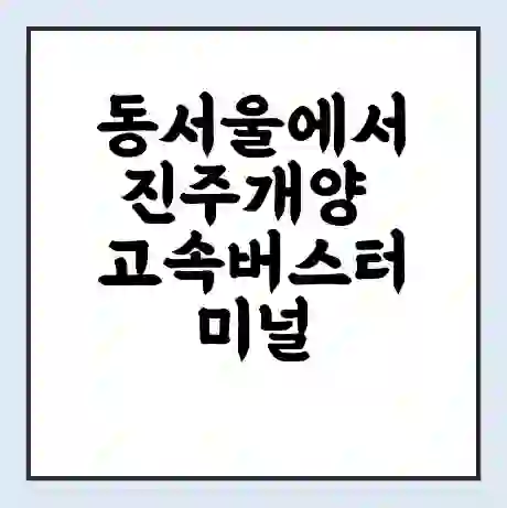 동서울에서 진주개양 고속버스터미널 시간표 | 요금 | 예매 | 예약 | 운임표