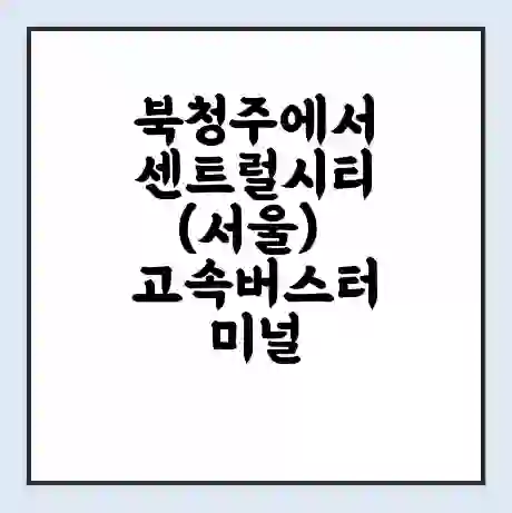 북청주에서 센트럴시티(서울) 고속버스터미널 시간표 | 요금 | 예매 | 예약 | 운임표