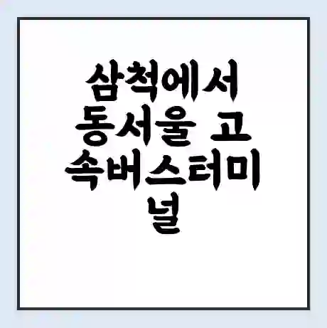 삼척에서 동서울 고속버스터미널 시간표 | 요금 | 예매 | 예약 | 운임표