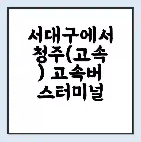 서대구에서 청주(고속) 고속버스터미널 시간표 | 요금 | 예매 | 예약 | 운임표