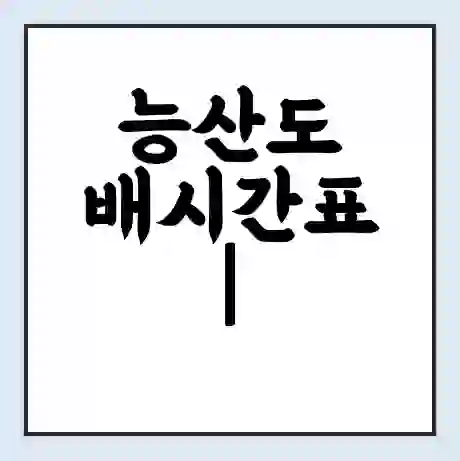 능산도 배시간표 | 배요금 | 배편 시간표 | 선착장 배시간