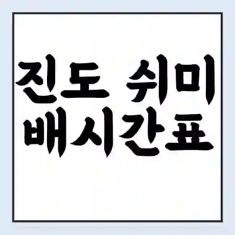 진도 쉬미 배시간표 | 배요금 | 배편 시간표 | 선착장 배시간
