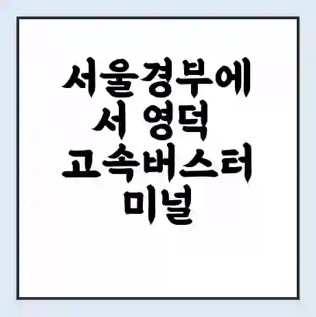 서울경부에서 영덕 고속버스터미널 시간표 | 요금 | 예매 | 예약 | 운임표