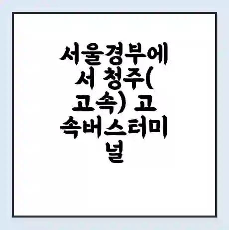 서울경부에서 청주(고속) 고속버스터미널 시간표 | 요금 | 예매 | 예약 | 운임표