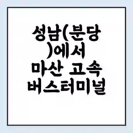 성남(분당)에서 마산 고속버스터미널 시간표 | 요금 | 예매 | 예약 | 운임표
