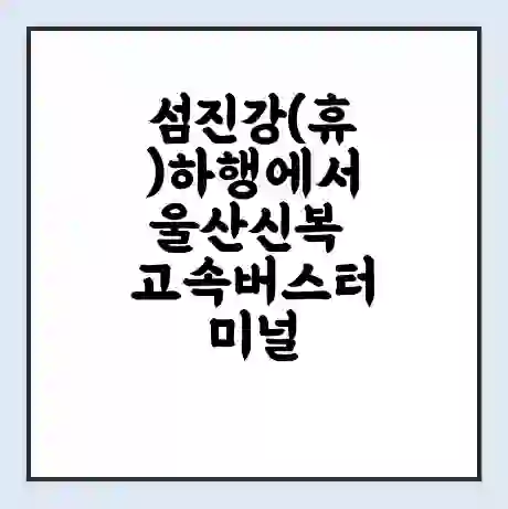 섬진강(휴)하행에서 울산신복 고속버스터미널 시간표 | 요금 | 예매 | 예약 | 운임표