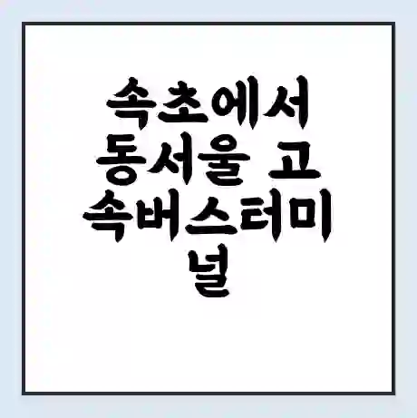 속초에서 동서울 고속버스터미널 시간표 | 요금 | 예매 | 예약 | 운임표