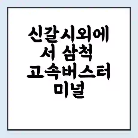 신갈시외에서 삼척 고속버스터미널 시간표 | 요금 | 예매 | 예약 | 운임표