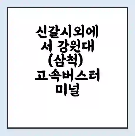 신갈시외에서 강원대(삼척) 고속버스터미널 시간표 | 요금 | 예매 | 예약 | 운임표