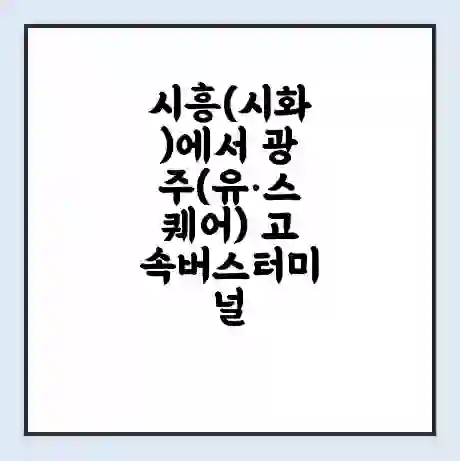 시흥(시화)에서 광주(유·스퀘어) 고속버스터미널 시간표 | 요금 | 예매 | 예약 | 운임표