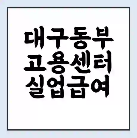 대구동부 고용센터 실업급여 신청 | 홈페이지 | 전화번호 | 주차 | 구인 구직급여