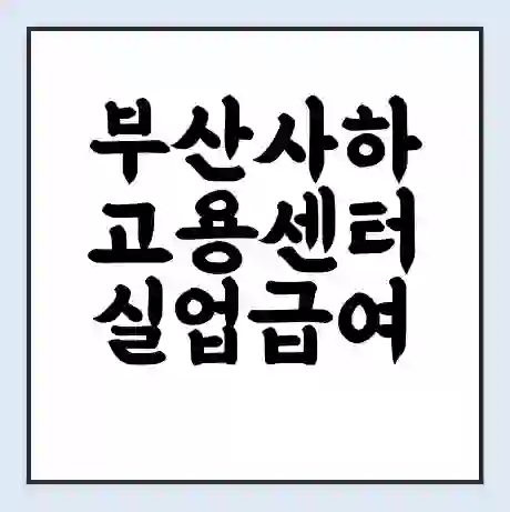 부산사하 고용센터 실업급여 신청 | 홈페이지 | 전화번호 | 주차 | 구인 구직급여