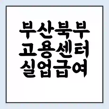 부산북부 고용센터 실업급여 신청 | 홈페이지 | 전화번호 | 주차 | 구인 구직급여