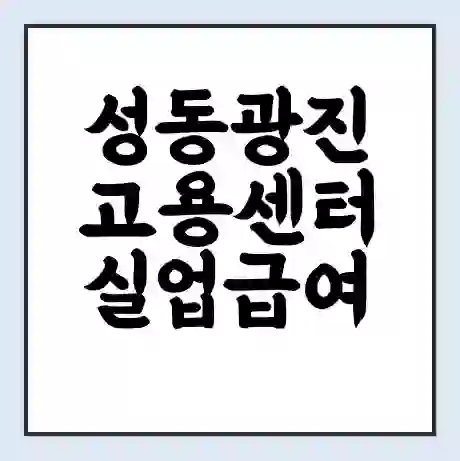 성동광진 고용센터 실업급여 신청 | 홈페이지 | 전화번호 | 주차 | 구인 구직급여
