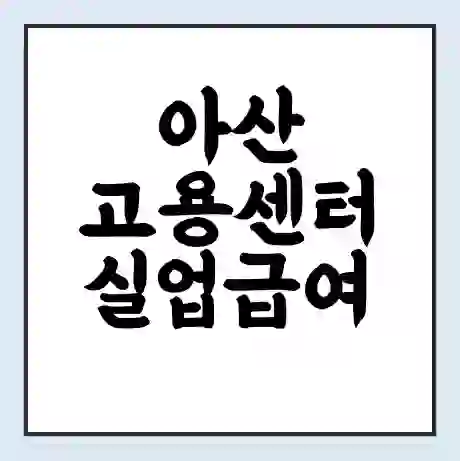 아산 고용센터 실업급여 신청 | 홈페이지 | 전화번호 | 주차 | 구인 구직급여