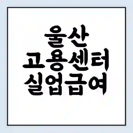 울산 고용센터 실업급여 신청 | 홈페이지 | 전화번호 | 주차 | 구인 구직급여