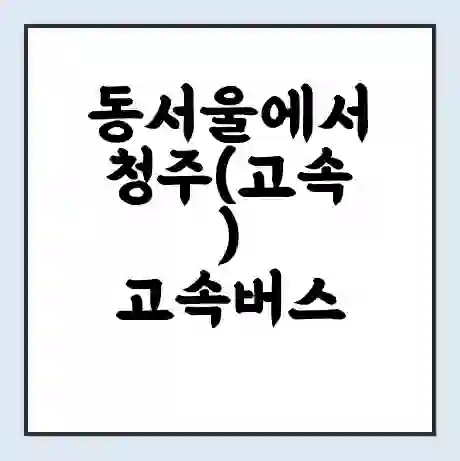 동서울에서 청주(고속) 고속버스 시간표 | 예매 | 예약 | 할인 받기