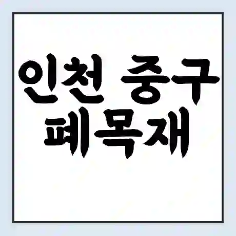 인천 중구 폐목재 무료수거 | 처리방법 | 재활용 업체 | 처리비용 | 처리단가